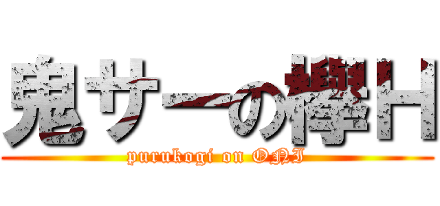 鬼サーの欅Ｈ (purukogi on ONI)