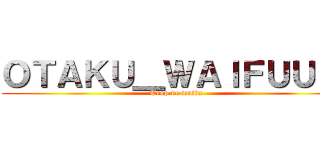 ＯＴＡＫＵ＿ＷＡＩＦＵＵＵ  (Trop de waifu )