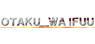 ＯＴＡＫＵ＿ＷＡＩＦＵＵＵ  (Trop de waifu )