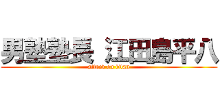 男塾塾長 江田島平八 (attack on titan)
