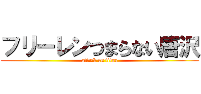 フリーレンつまらない唐沢 (attack on titan)