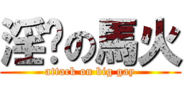 淫荡の馬火 (attack on big gay)