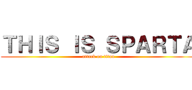 ＴＨＩＳ ＩＳ ＳＰＡＲＴＡ (attack on titan)