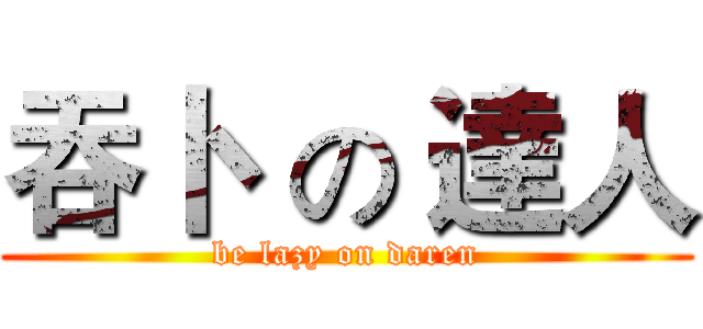 吞卜  の 達人 (be lazy on daren)