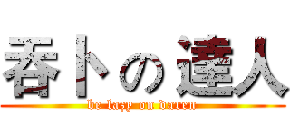 吞卜  の 達人 (be lazy on daren)