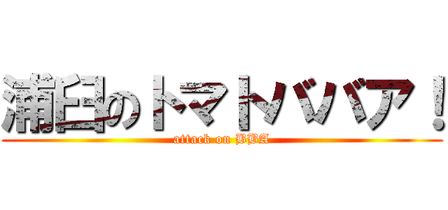 浦臼のトマトババア！ (attack on BBA)