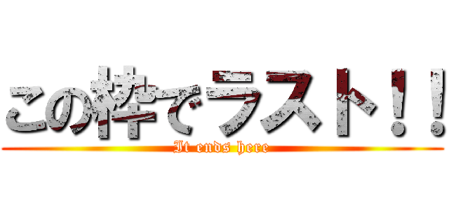この枠でラスト！！ (It ends here)