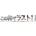 この枠でラスト！！ (It ends here)