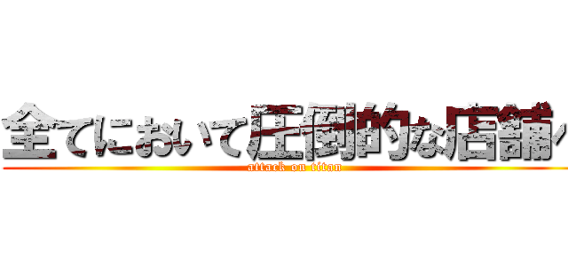 全てにおいて圧倒的な店舗へ (attack on titan)
