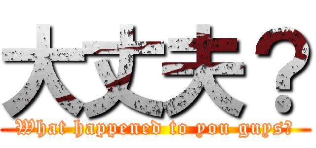 大丈夫？ (What happened to you guys?)