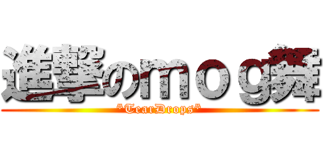 進撃のｍｏｇ舞 (*TearDrops*)