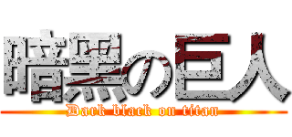 暗黑の巨人 (Dark black on titan)