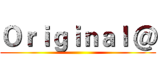 Ｏｒｉｇｉｎａｌ ＠ ()