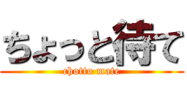 ちょっと待て (chotto mate)