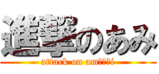 進撃のあみ (attack on am╰⋃╯i)