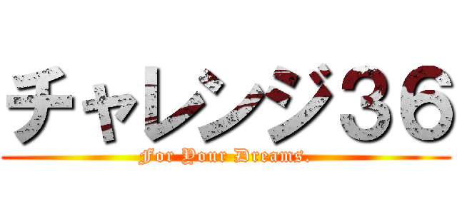 チャレンジ３６ (For Your Dreams.)