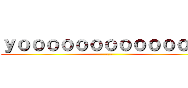 ｙｏｏｏｏｏｏｏｏｏｏｏｏｏｏ (-.-)