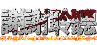 謝謝聆聽 (THANKS FOR LISTENING)