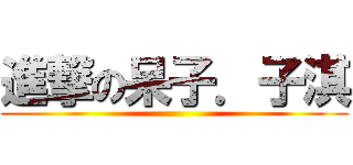 進撃の呆子．子淇 ()