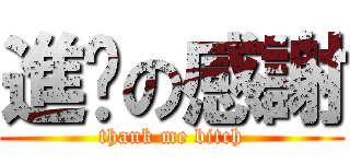 進擊の感謝 (thank me bitch)