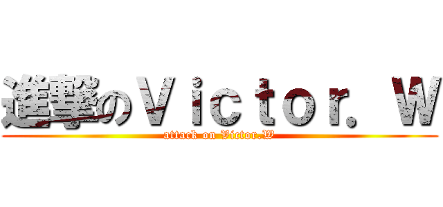 進撃のＶｉｃｔｏｒ．Ｗ (attack on Victor.W)