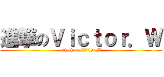 進撃のＶｉｃｔｏｒ．Ｗ (attack on Victor.W)
