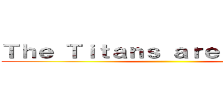 Ｔｈｅ Ｔｉｔａｎｓ ａｒｅ Ｃｏｍｉｎｇ ()