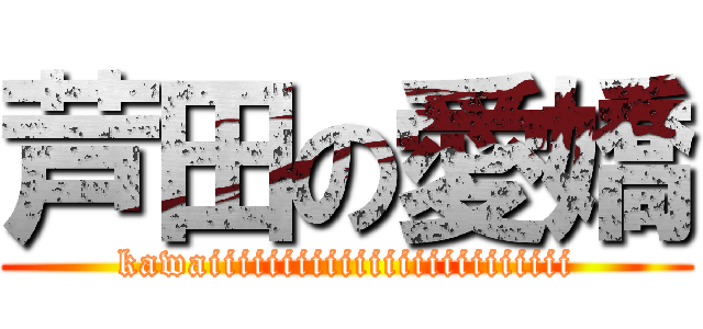 芦田の愛嬌 (kawaiiiiiiiiiiiiiiiiiiiiiiiii)