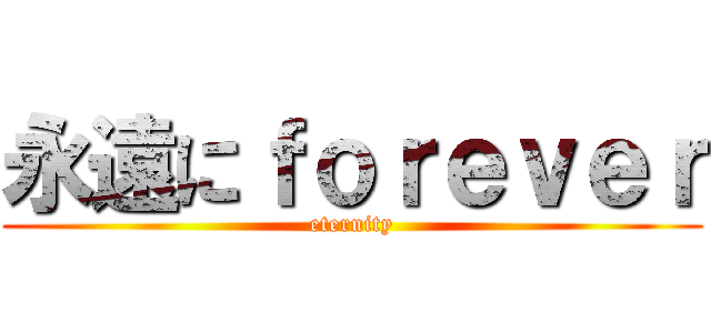 永遠にｆｏｒｅｖｅｒ (eternity)