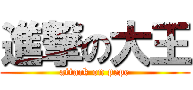 進撃の大王 (attack on pepe)