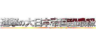 進撃の大日本帝国超最級元帥 (attack on Japanesegret gensui)