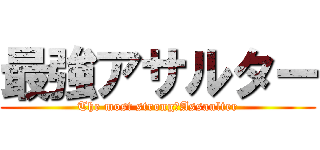 最強アサルター (The most strong　Assaulter)