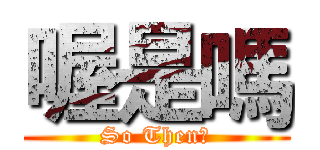 喔是嗎 (So Then?)