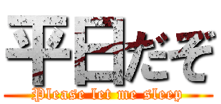平日だぞ (Please let me sleep)