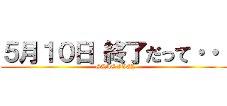 ５月１０日 終了だって・・・ (GAME OVER)