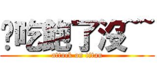 你吃飽了沒~~ (attack on titan)