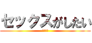 セックスがしたい (お前か？)