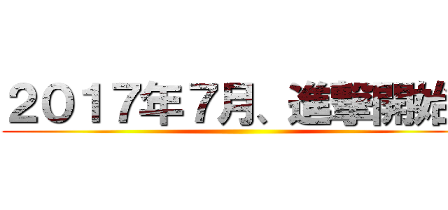２０１７年７月、進撃開始！ ()