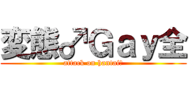 変態♂Ｇａｙ全 (attack on hantai♂)