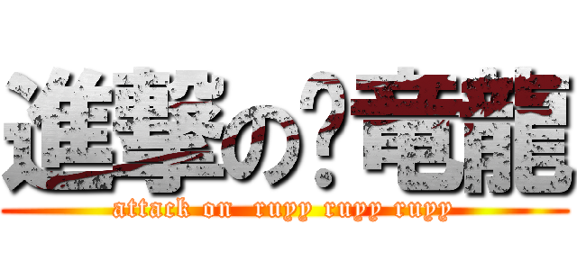 進撃の龙竜龍 (attack on  ruyy ruyy ruyy)