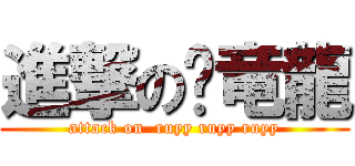 進撃の龙竜龍 (attack on  ruyy ruyy ruyy)