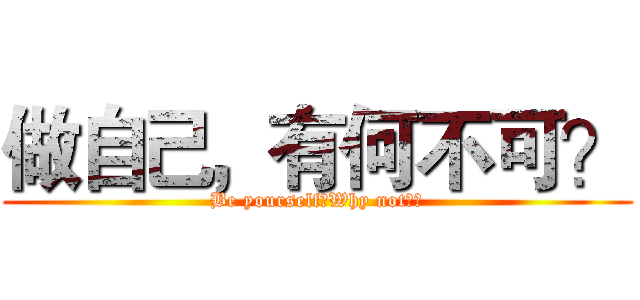 做自己，有何不可？ (Be yourself！Why not？！)