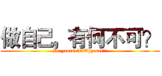 做自己，有何不可？ (Be yourself！Why not？！)