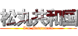松丸共和国 (I'm Matsumatu)