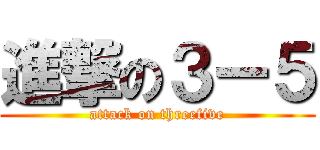 進撃の３ー５ (attack on threefive)