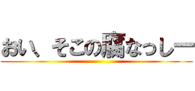 おい、そこの腐なっしー ()
