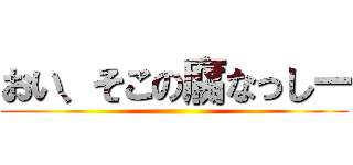 おい、そこの腐なっしー ()