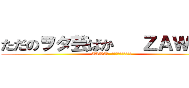 ただのヲタ芸ばか   ＺＡＷＡ君 (ZAWA君  ヲタ芸垢「ペアペン」)
