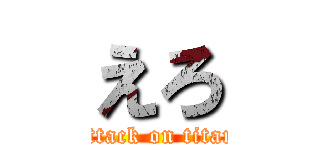 えろ (attack on titan)