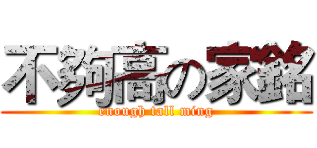不夠高の家銘 (enough tall ming)
